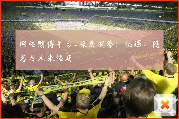 网络赌博平台_深度洞察：机遇、隐患与未来格局