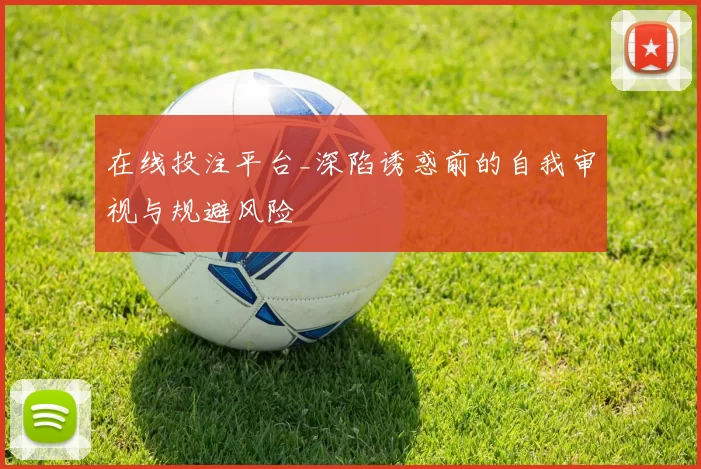 在线投注平台_深陷诱惑前的自我审视与规避风险