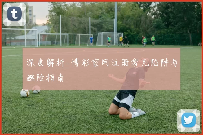 深度解析_博彩官网注册常见陷阱与避险指南
