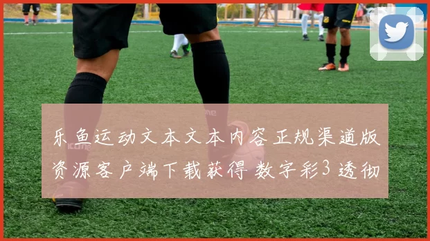 乐鱼运动文本文本内容正规渠道版资源客户端下载获得 数字彩3 透彻研判报告