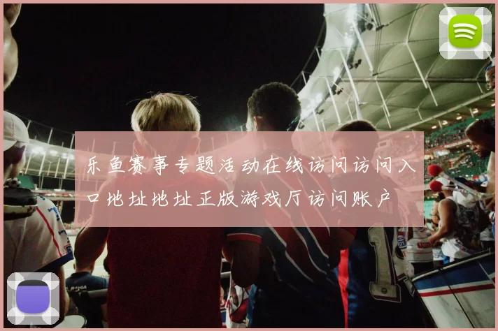 乐鱼赛事专题活动在线访问访问入口地址地址正版游戏厅访问账户