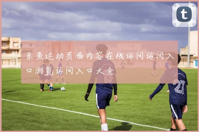 乐鱼运动页面内容在线访问访问入口浏览访问入口大全