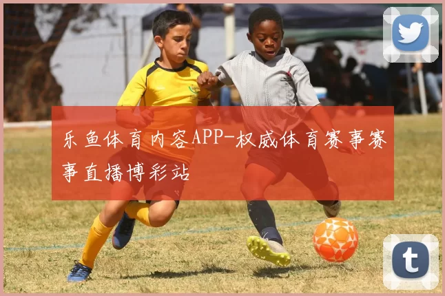 乐鱼体育内容APP-权威体育赛事赛事直播博彩站