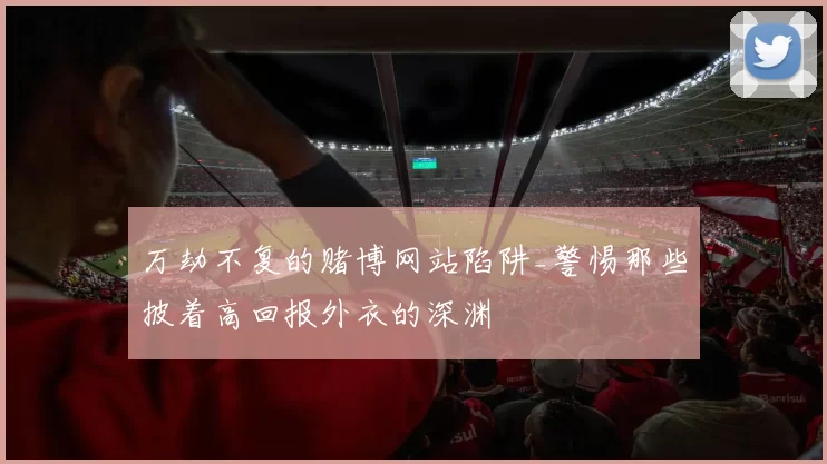 万劫不复的赌博网站陷阱_警惕那些披着高回报外衣的深渊