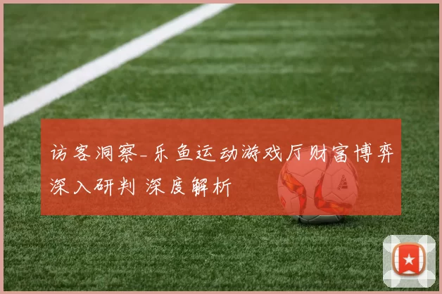 访客洞察_乐鱼运动游戏厅财富博弈深入研判 深度解析