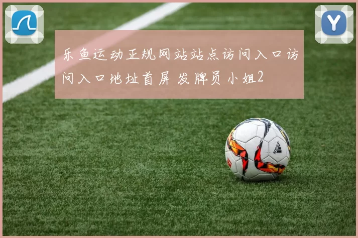 乐鱼运动正规网站站点访问入口访问入口地址首屏 发牌员小姐2
