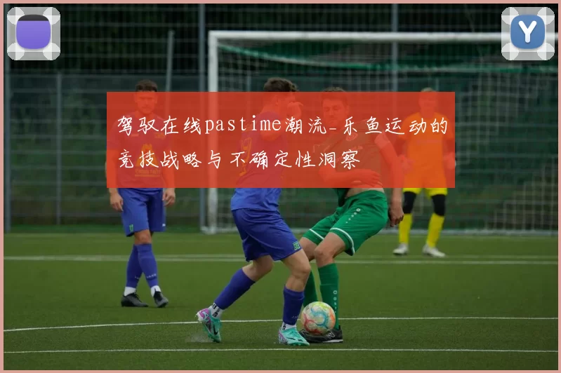 驾驭在线pastime潮流_乐鱼运动的竞技战略与不确定性洞察