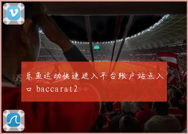 乐鱼运动快速进入平台账户站点入口 baccarat2