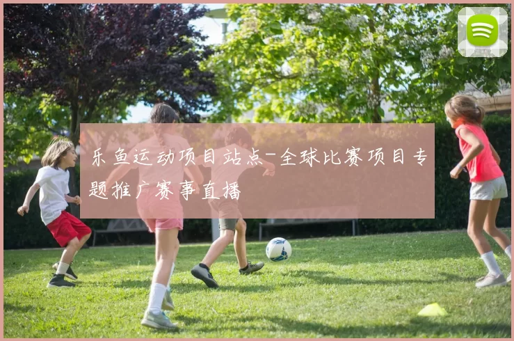 乐鱼运动项目站点-全球比赛项目专题推广赛事直播