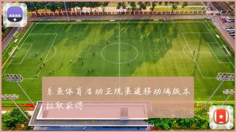 乐鱼体育活动正规渠道移动端版本拉取获得