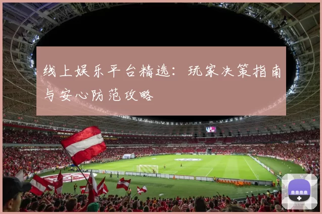 线上娱乐平台精选：玩家决策指南与安心防范攻略